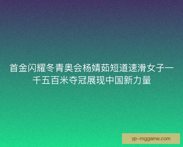 首金闪耀冬青奥会杨婧茹短道速滑女子一千五百米夺冠展现中国新力量